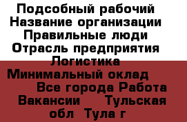 Подсобный рабочий › Название организации ­ Правильные люди › Отрасль предприятия ­ Логистика › Минимальный оклад ­ 30 000 - Все города Работа » Вакансии   . Тульская обл.,Тула г.